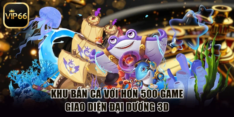 Khu bắn cá với hơn 500 game giao diện đại dương 3D